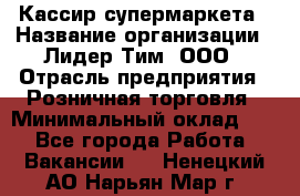 Кассир супермаркета › Название организации ­ Лидер Тим, ООО › Отрасль предприятия ­ Розничная торговля › Минимальный оклад ­ 1 - Все города Работа » Вакансии   . Ненецкий АО,Нарьян-Мар г.